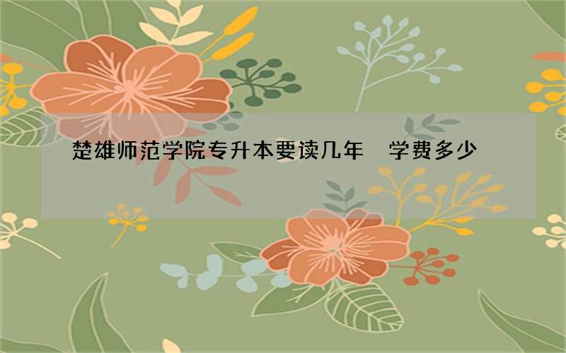 楚雄师范学院专升本要读几年 学费多少